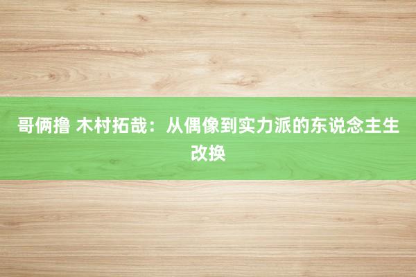 哥俩撸 木村拓哉：从偶像到实力派的东说念主生改换