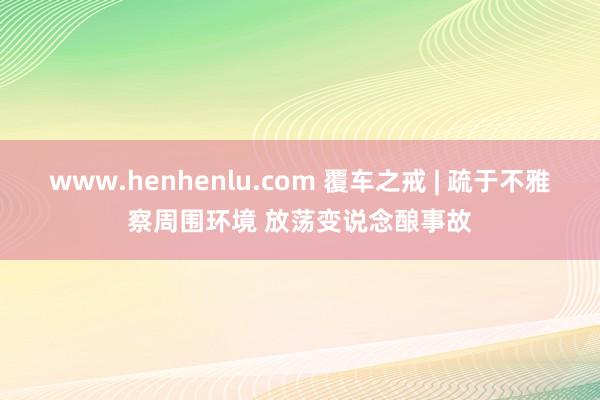 www.henhenlu.com 覆车之戒 | 疏于不雅察周围环境 放荡变说念酿事故