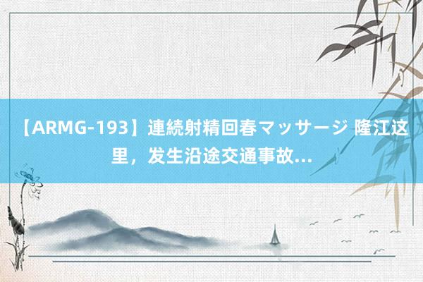 【ARMG-193】連続射精回春マッサージ 隆江这里，发生沿途交通事故...