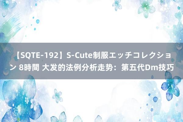 【SQTE-192】S-Cute制服エッチコレクション 8時間 大发的法例分析走势：第五代Dm技巧