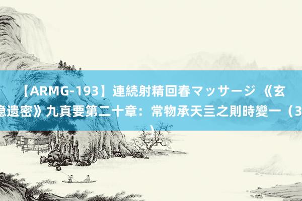 【ARMG-193】連続射精回春マッサージ 《玄隐遗密》九真要第二十章：常物承天亖之則時變一（3）