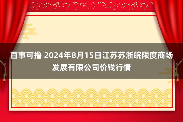 百事可撸 2024年8月15日江苏苏浙皖限度商场发展有限公司价钱行情