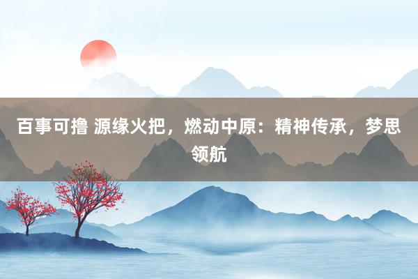 百事可撸 源缘火把，燃动中原：精神传承，梦思领航