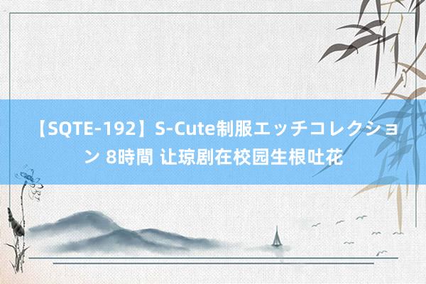 【SQTE-192】S-Cute制服エッチコレクション 8時間 让琼剧在校园生根吐花