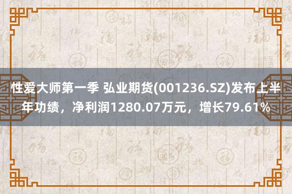 性爱大师第一季 弘业期货(001236.SZ)发布上半年功绩，净利润1280.07万元，增长79.61%