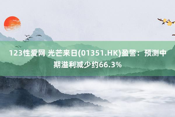 123性爱网 光芒来日(01351.HK)盈警：预测中期溢利减少约66.3%