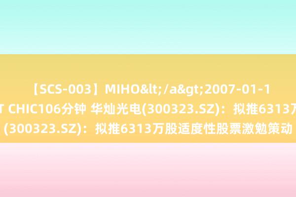 【SCS-003】MIHO</a>2007-01-10h.m.p&$SWEET CHIC106分钟 华灿光电(300323.SZ)：拟推6313万股适度性股票激勉策动