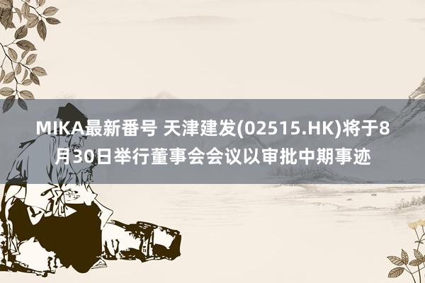 MIKA最新番号 天津建发(02515.HK)将于8月30日举行董事会会议以审批中期事迹