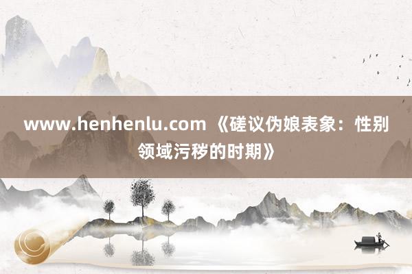 www.henhenlu.com 《磋议伪娘表象：性别领域污秽的时期》