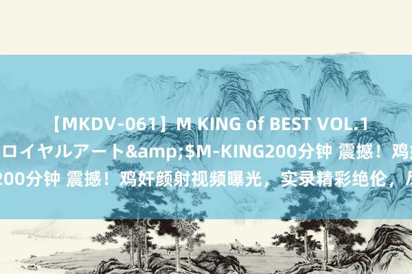 【MKDV-061】M KING of BEST VOL.1</a>2010-11-13ロイヤルアート&$M-KING200分钟 震撼！鸡奸颜射视频曝光，实录精彩绝伦，尽显脸色火辣！