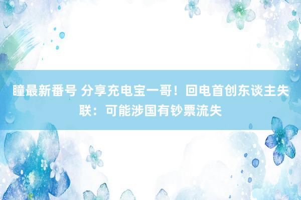 瞳最新番号 分享充电宝一哥！回电首创东谈主失联：可能涉国有钞票流失