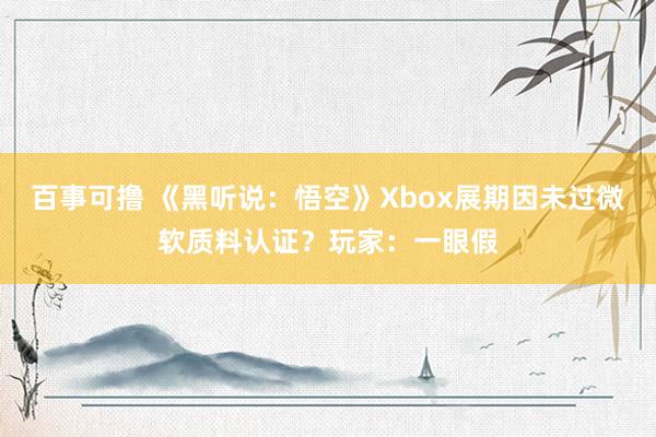 百事可撸 《黑听说：悟空》Xbox展期因未过微软质料认证？玩家：一眼假