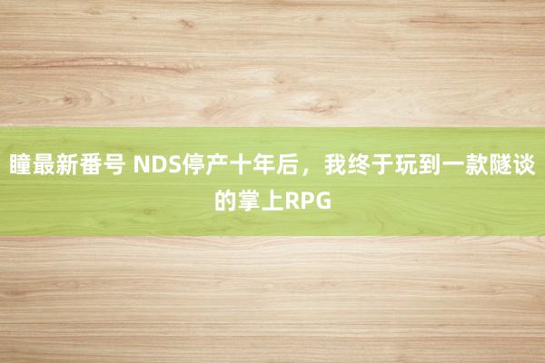 瞳最新番号 NDS停产十年后，我终于玩到一款隧谈的掌上RPG