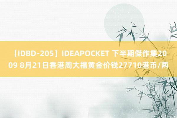 【IDBD-205】IDEAPOCKET 下半期傑作集2009 8月21日香港周大福黄金价钱27710港币/两