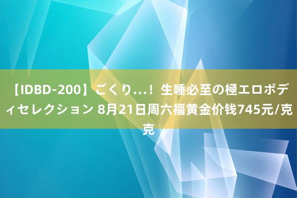 【IDBD-200】ごくり…！生唾必至の極エロボディセレクション 8月21日周六福黄金价钱745元/克