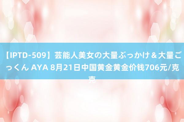 【IPTD-509】芸能人美女の大量ぶっかけ＆大量ごっくん AYA 8月21日中国黄金黄金价钱706元/克