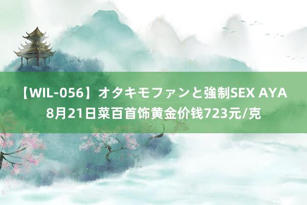 【WIL-056】オタキモファンと強制SEX AYA 8月21日菜百首饰黄金价钱723元/克