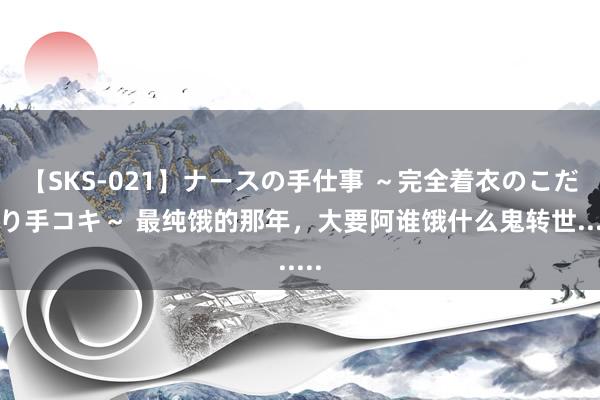 【SKS-021】ナースの手仕事 ～完全着衣のこだわり手コキ～ 最纯饿的那年，大要阿谁饿什么鬼转世......