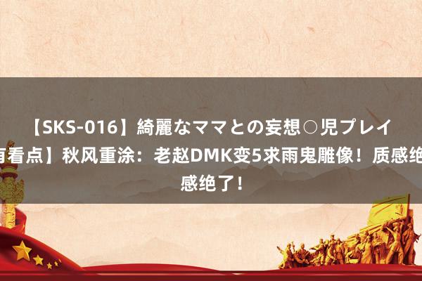 【SKS-016】綺麗なママとの妄想○児プレイ 【有看点】秋风重涂：老赵DMK变5求雨鬼雕像！质感绝了！