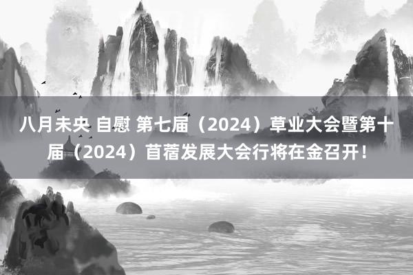 八月未央 自慰 第七届（2024）草业大会暨第十届（2024）苜蓿发展大会行将在金召开！