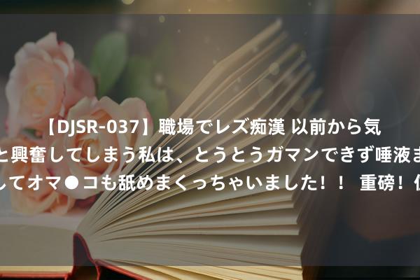 【DJSR-037】職場でレズ痴漢 以前から気になるあの娘を見つけると興奮してしまう私は、とうとうガマンできず唾液まみれでディープキスをしてオマ●コも舐めまくっちゃいました！！ 重磅！住建部发声：房地产市集出现积极变化！老庶民交了钱，就应该拿到房！