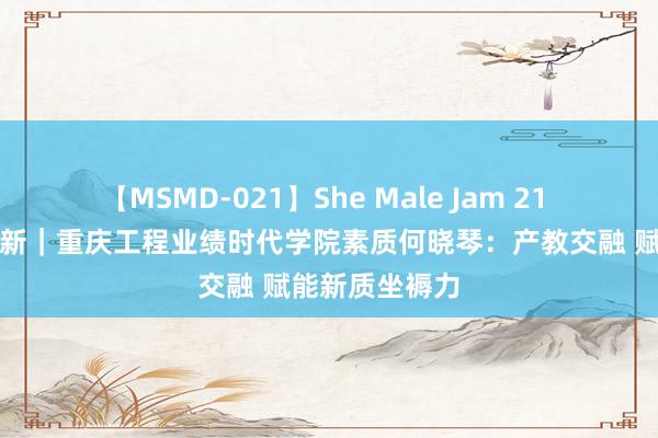 【MSMD-021】She Male Jam 21 院士大家聊创新｜重庆工程业绩时代学院素质何晓琴：产教交融 赋能新质坐褥力