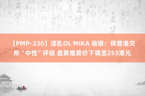 【PMP-230】淫乱OL MIKA 瑞银：保管港交所“中性”评级 盘算推算价下调至253港元