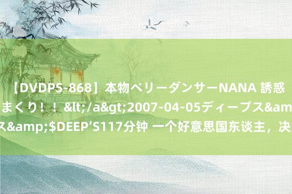 【DVDPS-868】本物ベリーダンサーNANA 誘惑の腰使いで潮吹きまくり！！</a>2007-04-05ディープス&$DEEP’S117分钟 一个好意思国东谈主，决定老死在长城眼下