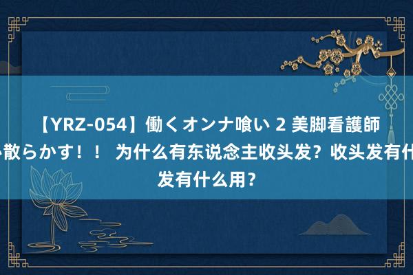 【YRZ-054】働くオンナ喰い 2 美脚看護師を食い散らかす！！ 为什么有东说念主收头发？收头发有什么用？