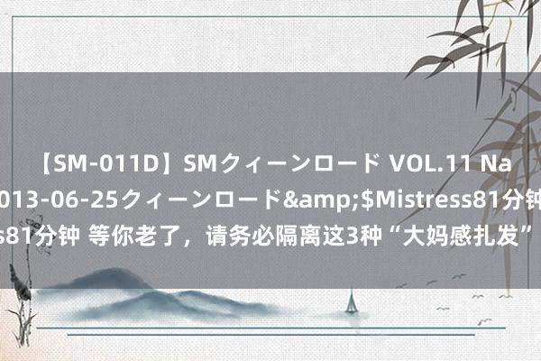 【SM-011D】SMクィーンロード VOL.11 Na:Na</a>2013-06-25クィーンロード&$Mistress81分钟 等你老了，请务必隔离这3种“大妈感扎发”，不仅显老显土还浓重