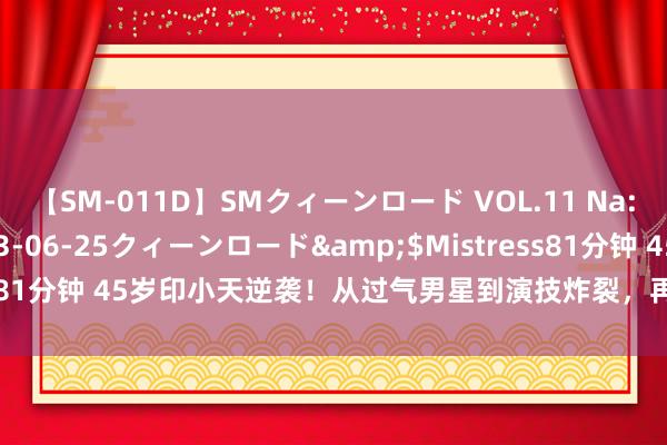 【SM-011D】SMクィーンロード VOL.11 Na:Na</a>2013-06-25クィーンロード&$Mistress81分钟 45岁印小天逆袭！从过气男星到演技炸裂，再次让宇宙刮目相看