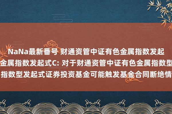 NaNa最新番号 财通资管中证有色金属指数发起式A，财通资管中证有色金属指数发起式C: 对于财通资管中证有色金属指数型发起式证券投资基金可能触发基金合同断绝情形的第一次教导性公告