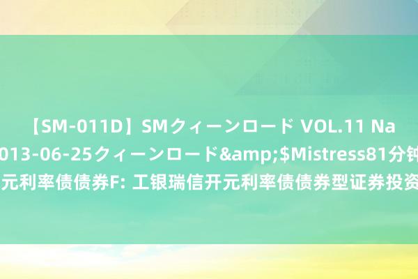 【SM-011D】SMクィーンロード VOL.11 Na:Na</a>2013-06-25クィーンロード&$Mistress81分钟 工银开元利率债债券F: 工银瑞信开元利率债债券型证券投资基金(F类份额)基金产物尊府节录更新