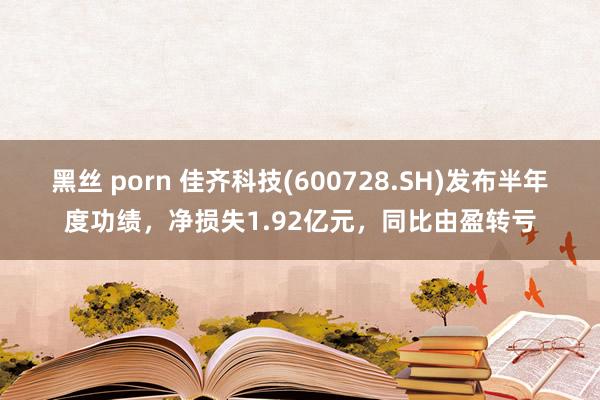 黑丝 porn 佳齐科技(600728.SH)发布半年度功绩，净损失1.92亿元，同比由盈转亏