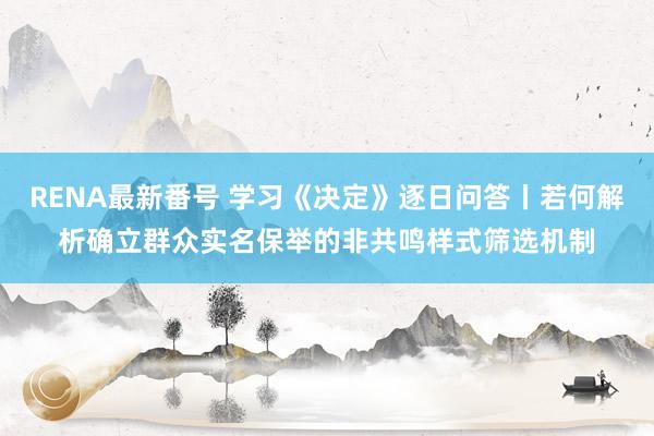 RENA最新番号 学习《决定》逐日问答丨若何解析确立群众实名保举的非共鸣样式筛选机制