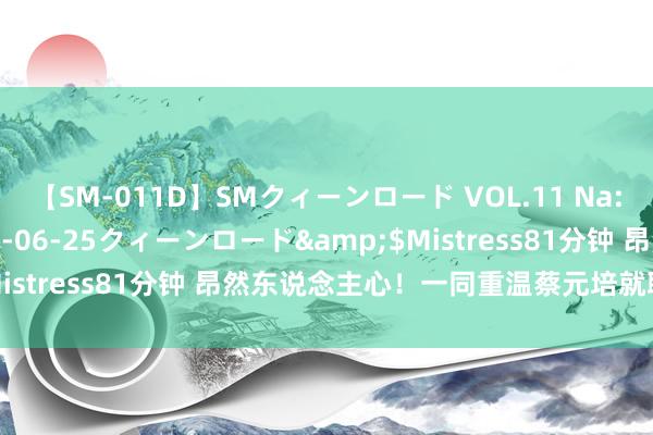 【SM-011D】SMクィーンロード VOL.11 Na:Na</a>2013-06-25クィーンロード&$Mistress81分钟 昂然东说念主心！一同重温蔡元培就职北大演说