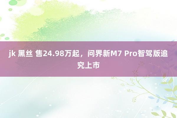 jk 黑丝 售24.98万起，问界新M7 Pro智驾版追究上市