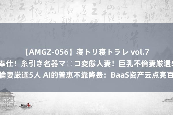 【AMGZ-056】寝トリ寝トラレ vol.7 巨乳むっちむちパイズリ奉仕！糸引き名器マ○コ変態人妻！巨乳不倫妻厳選5人 AI的普惠不靠降费：BaaS资产云点亮百融云创半年报