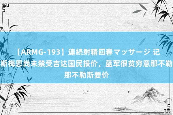 【ARMG-193】連続射精回春マッサージ 记者：奥斯梅恩尚未禁受吉达国民报价，蓝军很贫穷意那不勒斯要价