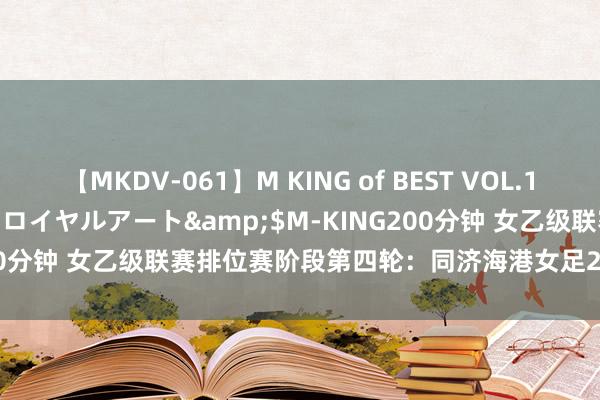 【MKDV-061】M KING of BEST VOL.1</a>2010-11-13ロイヤルアート&$M-KING200分钟 女乙级联赛排位赛阶段第四轮：同济海港女足2-1厦门聚鼎女足