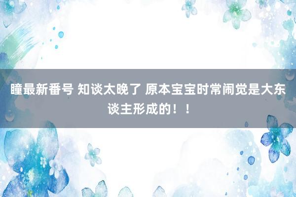 瞳最新番号 知谈太晚了 原本宝宝时常闹觉是大东谈主形成的！！