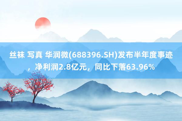 丝袜 写真 华润微(688396.SH)发布半年度事迹，净利润2.8亿元，同比下落63.96%