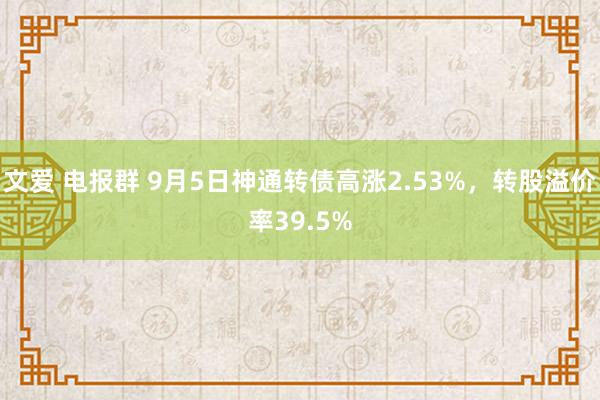 文爱 电报群 9月5日神通转债高涨2.53%，转股溢价率39.5%