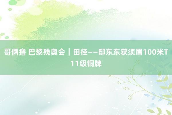 哥俩撸 巴黎残奥会｜田径——邸东东获须眉100米T11级铜牌