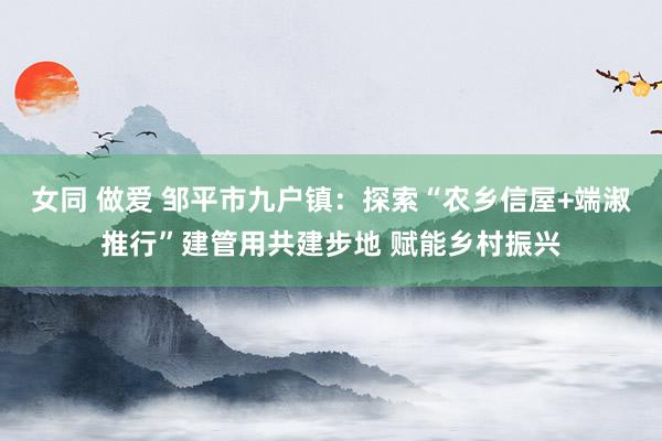 女同 做爱 邹平市九户镇：探索“农乡信屋+端淑推行”建管用共建步地 赋能乡村振兴