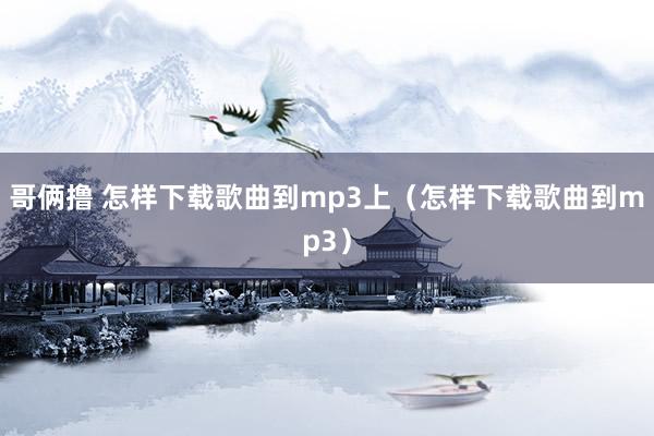 哥俩撸 怎样下载歌曲到mp3上（怎样下载歌曲到mp3）