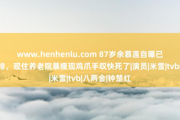 www.henhenlu.com 87岁余慕莲自曝已作念好遗产安排，现住养老院暴瘦现鸡爪手叹快死了|演员|米雪|tvb|八两金|钟楚红