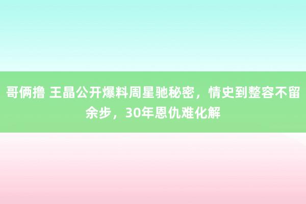 哥俩撸 王晶公开爆料周星驰秘密，情史到整容不留余步，30年恩仇难化解