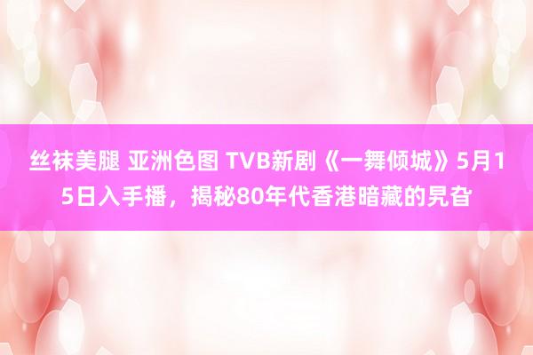 丝袜美腿 亚洲色图 TVB新剧《一舞倾城》5月15日入手播，揭秘80年代香港暗藏的旯旮