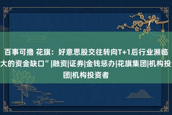 百事可撸 花旗：好意思股交往转向T+1后行业濒临“宏大的资金缺口”|融资|证券|金钱惩办|花旗集团|机构投资者